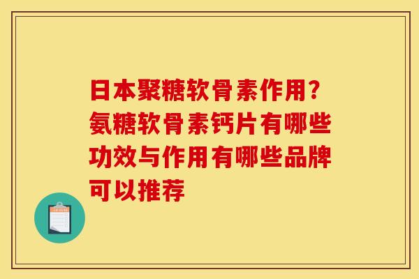 日本聚糖软骨素作用？氨糖软骨素钙片有哪些功效与作用有哪些品牌可以推荐