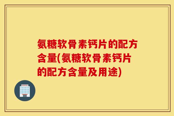 氨糖软骨素钙片的配方含量(氨糖软骨素钙片的配方含量及用途)
