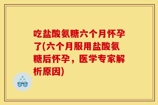 吃盐酸氨糖六个月怀孕了(六个月服用盐酸氨糖后怀孕，医学专家解析原因)