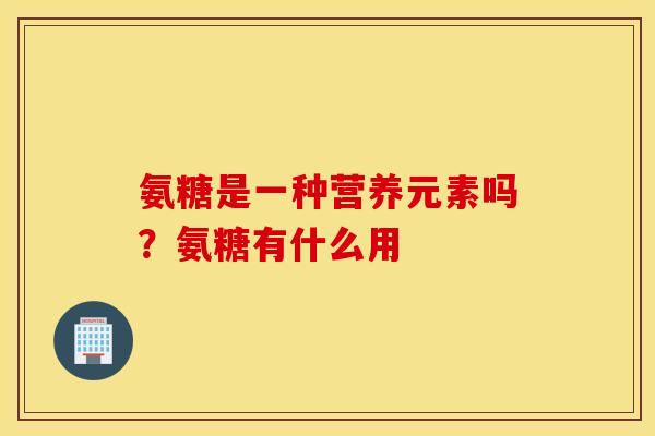 氨糖是一种营养元素吗？氨糖有什么用