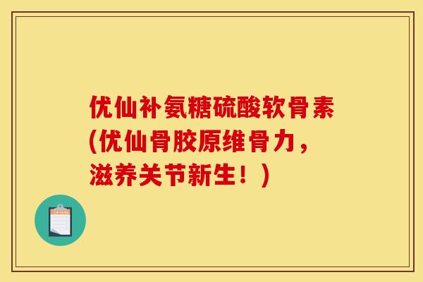 优仙补氨糖硫酸软骨素(优仙骨胶原维骨力，滋养关节新生！)