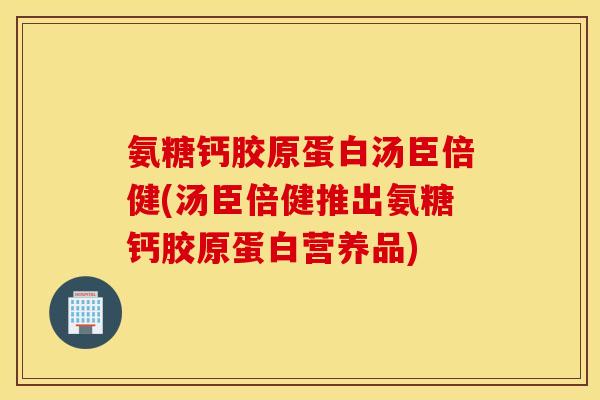 氨糖钙胶原蛋白汤臣倍健(汤臣倍健推出氨糖钙胶原蛋白营养品)