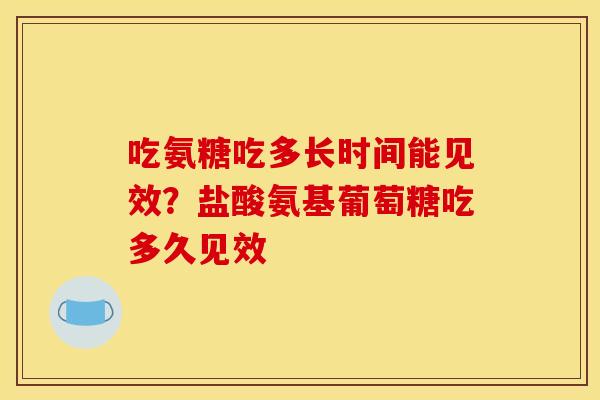 吃氨糖吃多长时间能见效？盐酸氨基葡萄糖吃多久见效