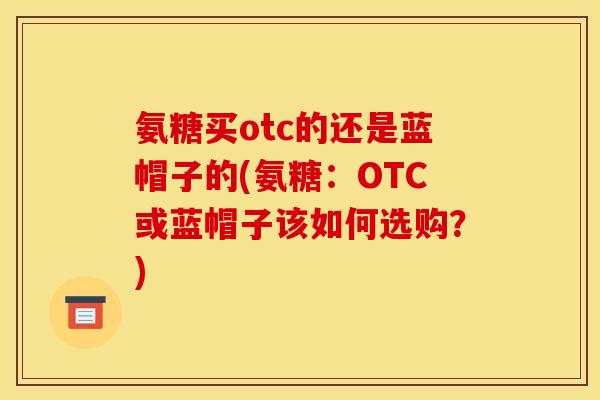 氨糖买otc的还是蓝帽子的(氨糖：OTC或蓝帽子该如何选购？)