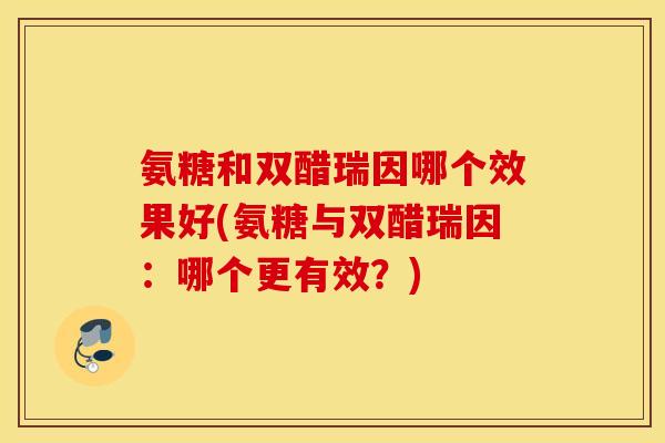 氨糖和双醋瑞因哪个效果好(氨糖与双醋瑞因：哪个更有效？)