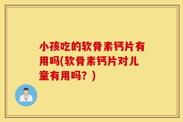 小孩吃的软骨素钙片有用吗(软骨素钙片对儿童有用吗？)