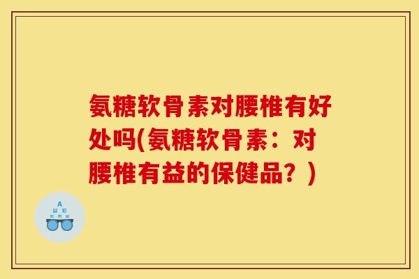 氨糖软骨素对腰椎有好处吗(氨糖软骨素：对腰椎有益的保健品？)
