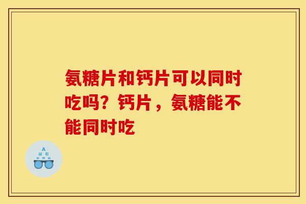 氨糖片和钙片可以同时吃吗?钙片,氨糖能不能同时吃 氨糖片和钙片可以同时吃吗?钙片,氨糖能不能同时吃