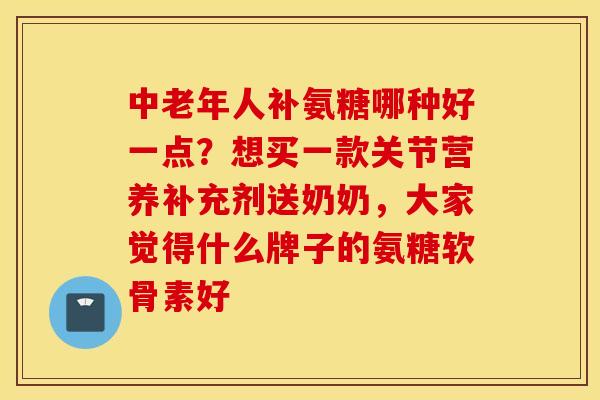 中老年人补氨糖哪种好一点？想买一款关节营养补充剂送奶奶，大家觉得什么牌子的氨糖软骨素好