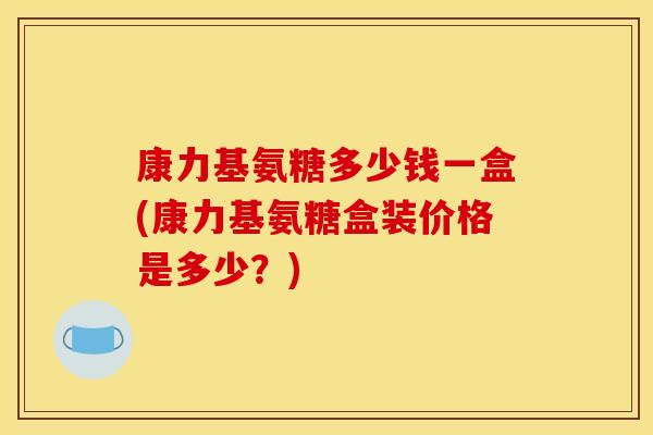 康力基氨糖多少钱一盒(康力基氨糖盒装价格是多少？)