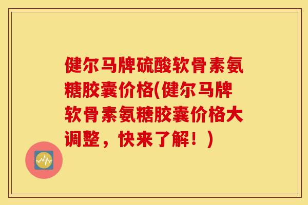 健尔马牌硫酸软骨素氨糖胶囊价格(健尔马牌软骨素氨糖胶囊价格大调整,快来了解!) 健尔马牌硫酸软骨素氨糖胶囊价格(健尔马牌软骨素氨糖胶囊价格大调整,快来了解!)