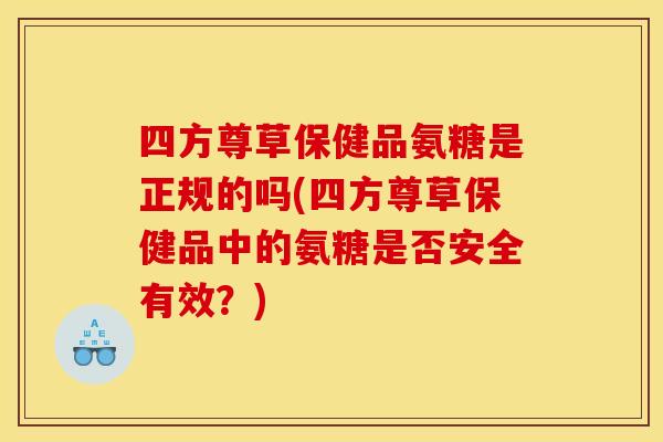 四方尊草保健品氨糖是正规的吗(四方尊草保健品中的氨糖是否安全有效？)