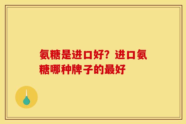 氨糖是进口好？进口氨糖哪种牌子的最好