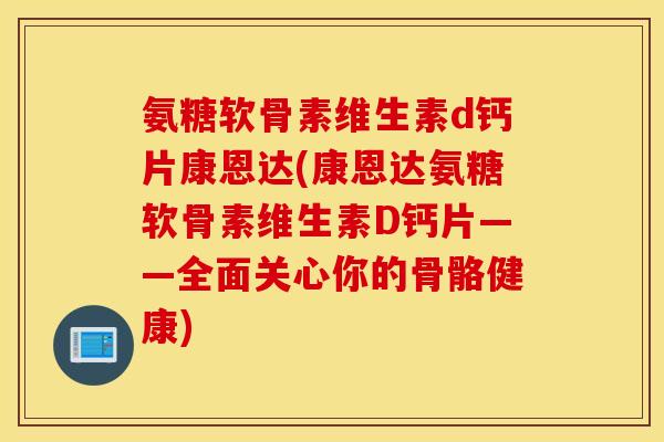 氨糖软骨素维生素d钙片康恩达(康恩达氨糖软骨素维生素D钙片——全面关心你的骨骼健康)