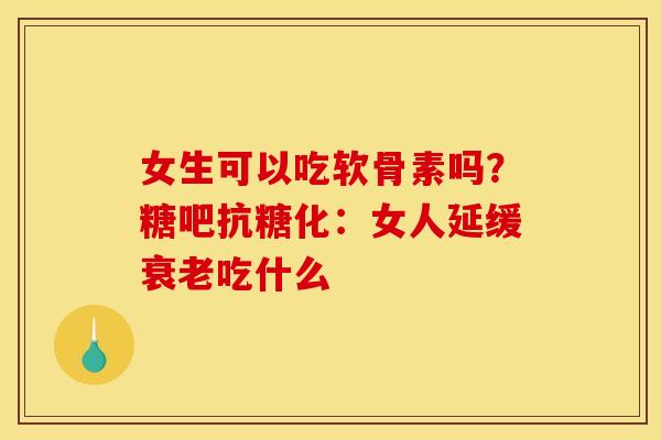 女生可以吃软骨素吗？糖吧抗糖化：女人延缓衰老吃什么