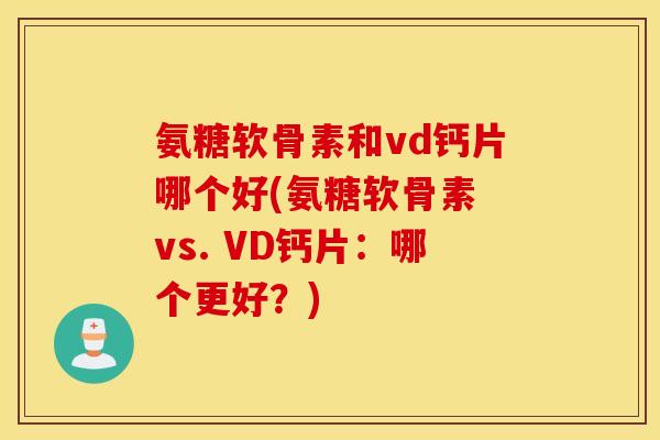 氨糖软骨素和vd钙片哪个好(氨糖软骨素 vs. VD钙片：哪个更好？)