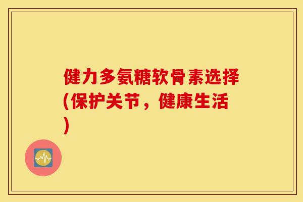 健力多氨糖软骨素选择(保护关节，健康生活)