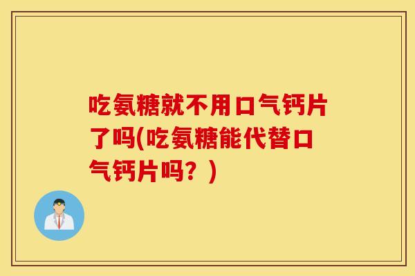 吃氨糖就不用口气钙片了吗(吃氨糖能代替口气钙片吗？)