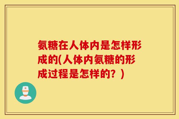 氨糖在人体内是怎样形成的(人体内氨糖的形成过程是怎样的？)