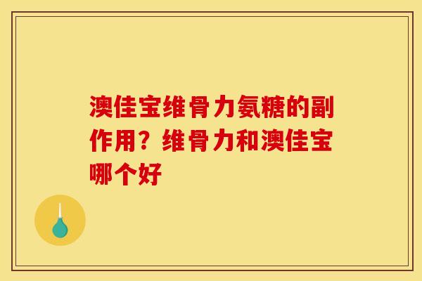 澳佳宝维骨力氨糖的副作用？维骨力和澳佳宝哪个好