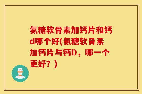 氨糖软骨素加钙片和钙d哪个好(氨糖软骨素加钙片与钙D，哪一个更好？)