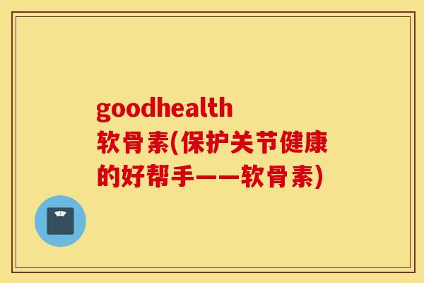goodhealth软骨素(保护关节健康的好帮手——软骨素)