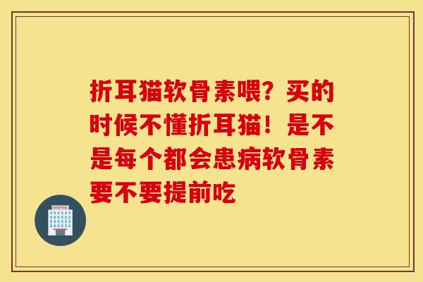 折耳猫软骨素喂？买的时候不懂折耳猫！是不是每个都会患病软骨素要不要提前吃