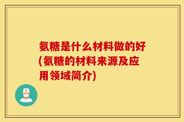 氨糖是什么材料做的好(氨糖的材料来源及应用领域简介)