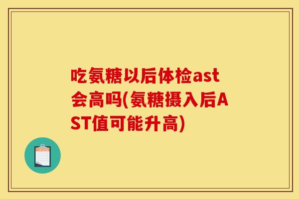 吃氨糖以后体检ast会高吗(氨糖摄入后AST值可能升高)