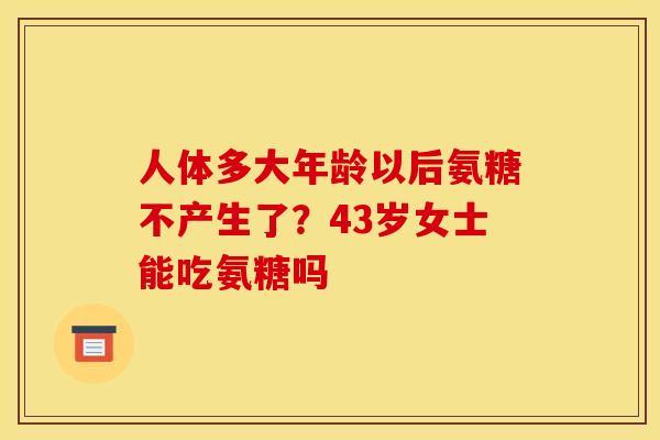 人体多大年龄以后氨糖不产生了？43岁女士能吃氨糖吗