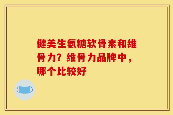 健美生氨糖软骨素和维骨力？维骨力品牌中，哪个比较好