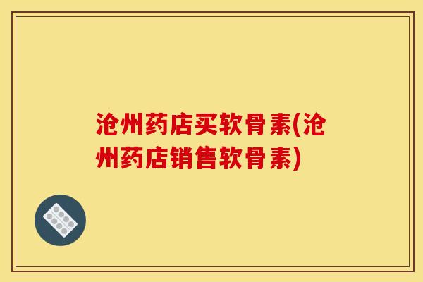 沧州药店买软骨素(沧州药店销售软骨素)