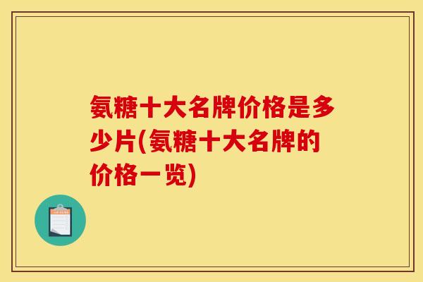 氨糖十大名牌价格是多少片(氨糖十大名牌的价格一览)