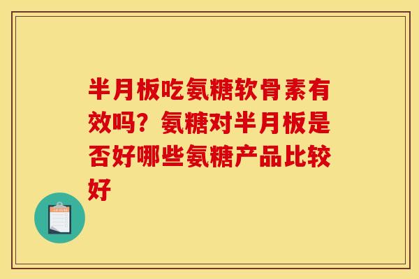 半月板吃氨糖软骨素有效吗？氨糖对半月板是否好哪些氨糖产品比较好