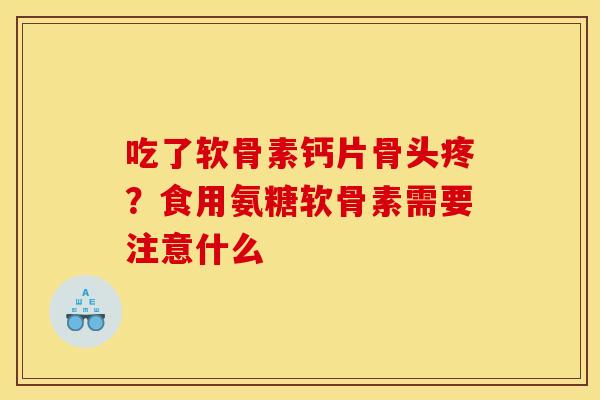 吃了软骨素钙片骨头疼?食用氨糖软骨素需要注意什么 吃了软骨素钙片骨头疼?食用氨糖软骨素需要注意什么