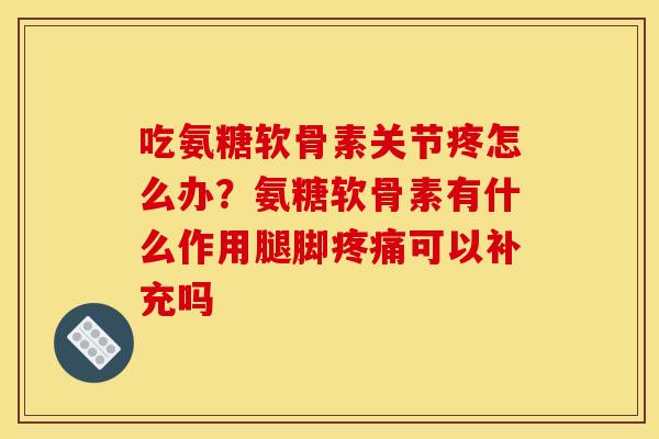 吃氨糖软骨素关节疼怎么办？氨糖软骨素有什么作用腿脚疼痛可以补充吗