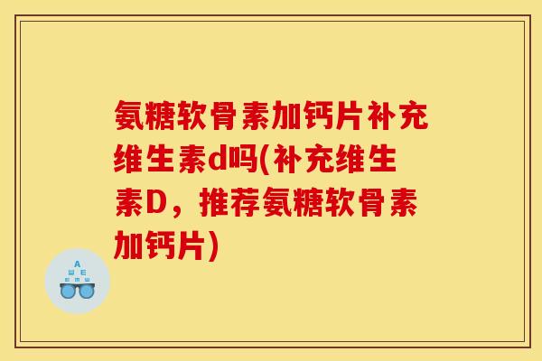 氨糖软骨素加钙片补充维生素d吗(补充维生素D，推荐氨糖软骨素加钙片)