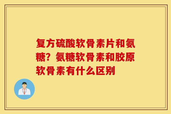 复方硫酸软骨素片和氨糖？氨糖软骨素和胶原软骨素有什么区别