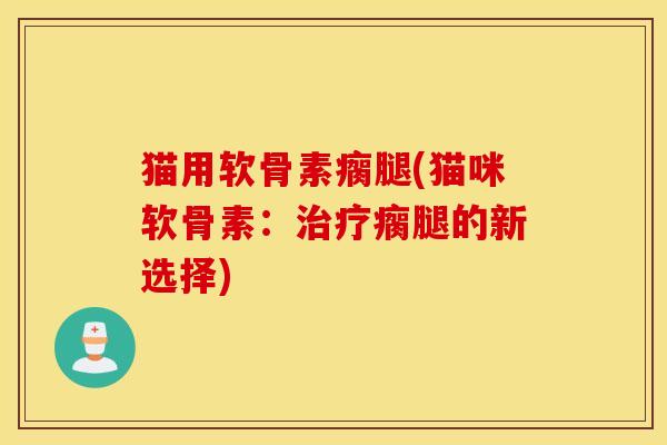 猫用软骨素瘸腿(猫咪软骨素：治疗瘸腿的新选择)