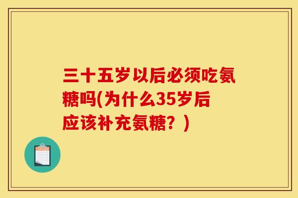 三十五岁以后必须吃氨糖吗(为什么35岁后应该补充氨糖？)