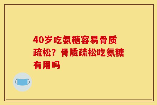 40岁吃氨糖容易骨质疏松？骨质疏松吃氨糖有用吗