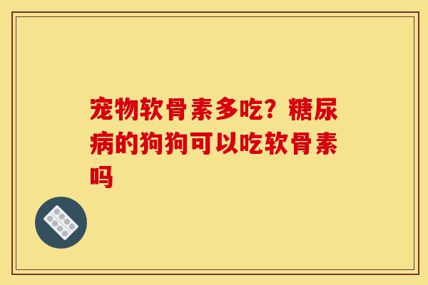 宠物软骨素多吃？糖尿病的狗狗可以吃软骨素吗