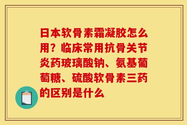 日本软骨素霜凝胶怎么用？临床常用抗骨关节炎药玻璃酸钠、氨基葡萄糖、硫酸软骨素三药的区别是什么