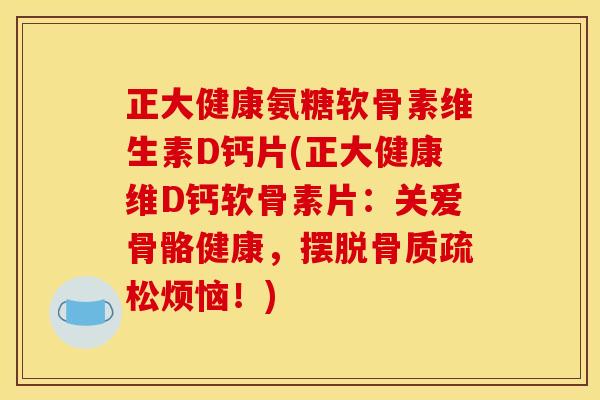 正大健康氨糖软骨素维生素D钙片(正大健康维D钙软骨素片：关爱骨骼健康，摆脱骨质疏松烦恼！)