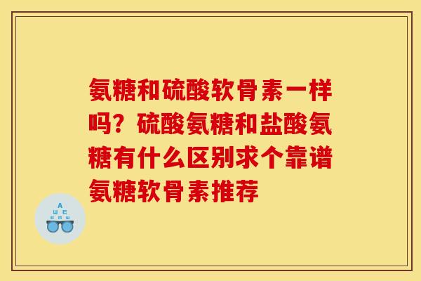 氨糖和硫酸软骨素一样吗？硫酸氨糖和盐酸氨糖有什么区别求个靠谱氨糖软骨素推荐