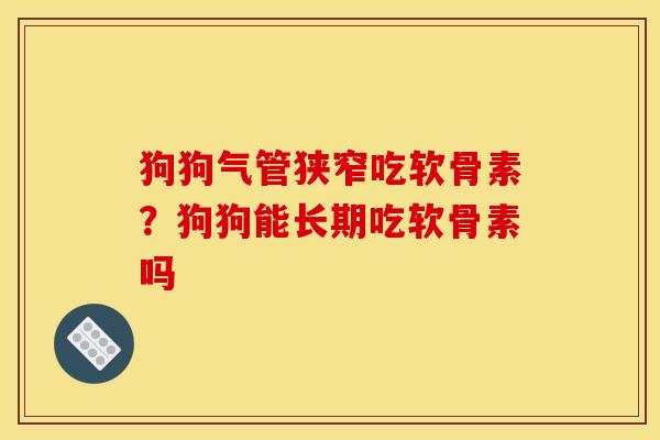 狗狗气管狭窄吃软骨素？狗狗能长期吃软骨素吗