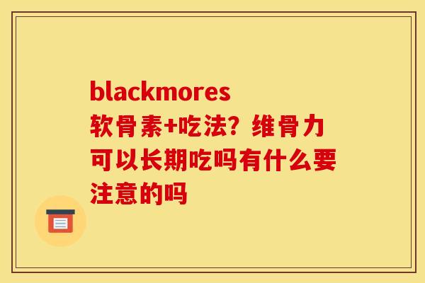 blackmores软骨素+吃法？维骨力可以长期吃吗有什么要注意的吗