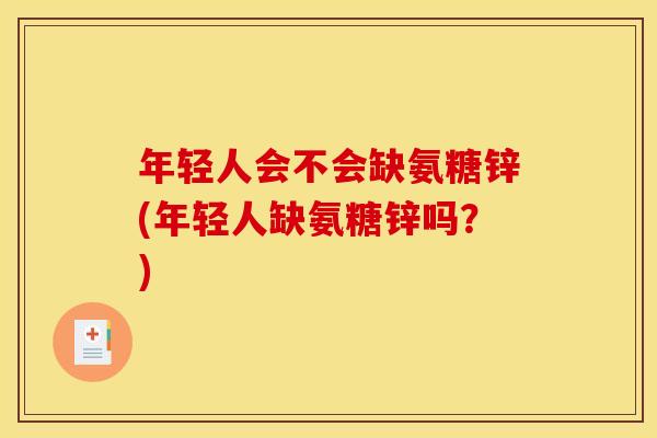 年轻人会不会缺氨糖锌(年轻人缺氨糖锌吗？)