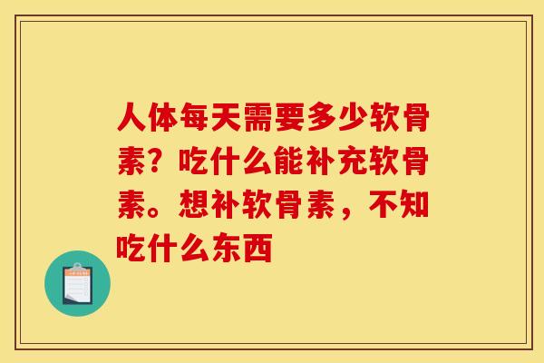 人体每天需要多少软骨素？吃什么能补充软骨素。想补软骨素，不知吃什么东西