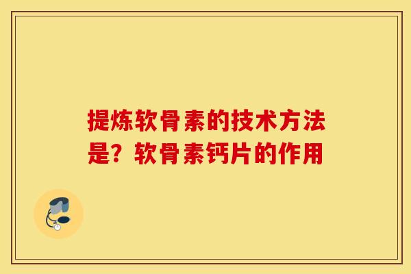 提炼软骨素的技术方法是？软骨素钙片的作用